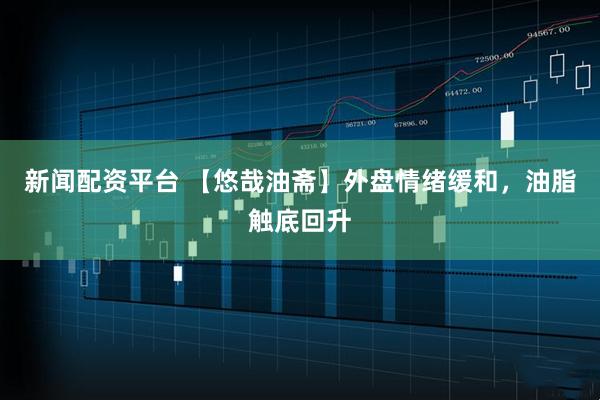 新闻配资平台 【悠哉油斋】外盘情绪缓和，油脂触底回升
