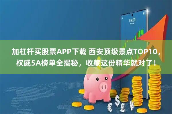 加杠杆买股票APP下载 西安顶级景点TOP10，权威5A榜单全揭秘，收藏这份精华就对了！