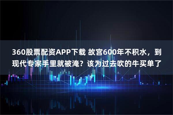 360股票配资APP下载 故宫600年不积水，到现代专家手里就被淹？该为过去吹的牛买单了