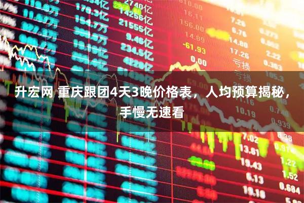 升宏网 重庆跟团4天3晚价格表，人均预算揭秘，手慢无速看