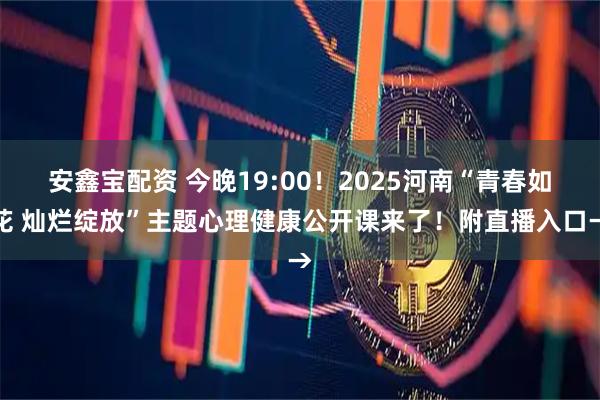 安鑫宝配资 今晚19:00！2025河南“青春如花 灿烂绽放”主题心理健康公开课来了！附直播入口→