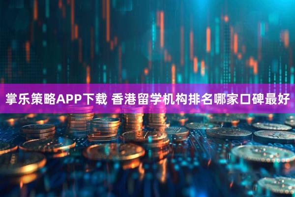 掌乐策略APP下载 香港留学机构排名哪家口碑最好