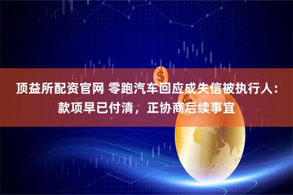 顶益所配资官网 零跑汽车回应成失信被执行人：款项早已付清，正协商后续事宜