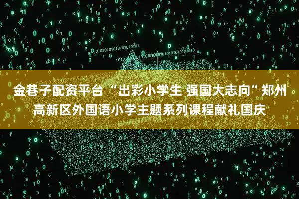 金巷子配资平台 “出彩小学生 强国大志向”郑州高新区外国语小学主题系列课程献礼国庆