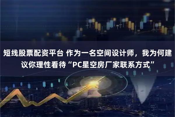 短线股票配资平台 作为一名空间设计师，我为何建议你理性看待“PC星空房厂家联系方式”