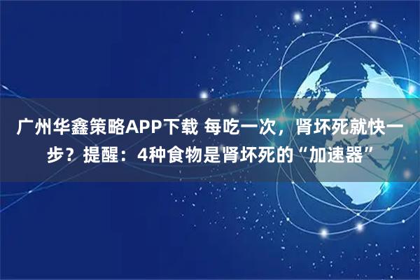 广州华鑫策略APP下载 每吃一次，肾坏死就快一步？提醒：4种食物是肾坏死的“加速器”