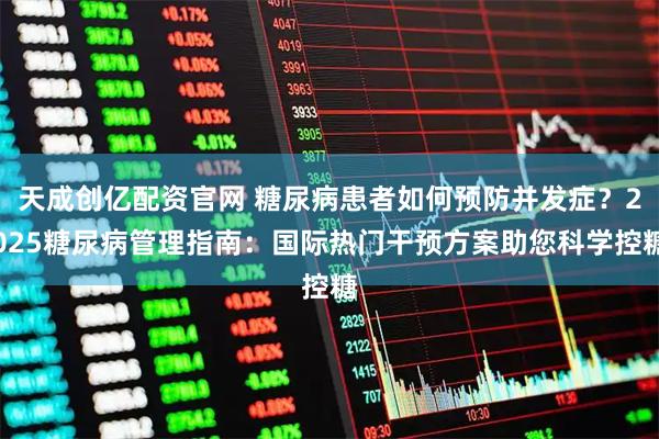 天成创亿配资官网 糖尿病患者如何预防并发症？2025糖尿病管理指南：国际热门干预方案助您科学控糖