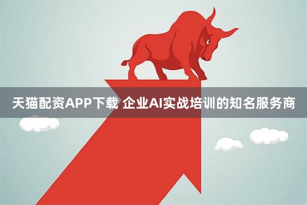 天猫配资APP下载 企业AI实战培训的知名服务商