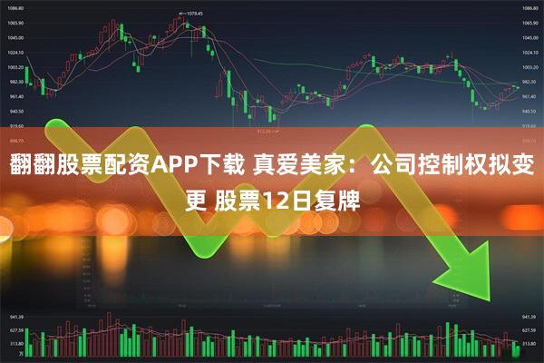 翻翻股票配资APP下载 真爱美家：公司控制权拟变更 股票12日复牌