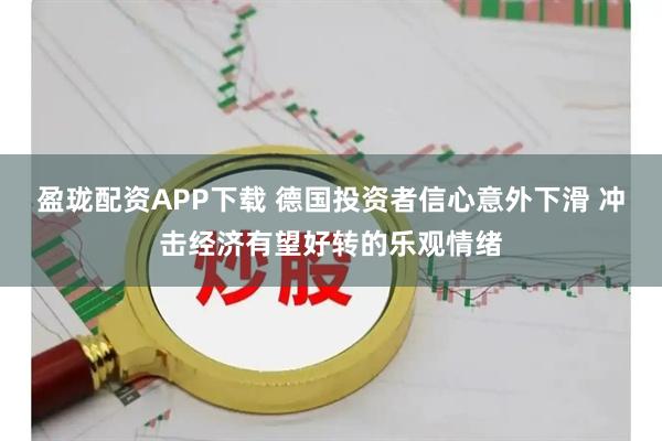 盈珑配资APP下载 德国投资者信心意外下滑 冲击经济有望好转的乐观情绪