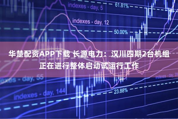 华楚配资APP下载 长源电力：汉川四期2台机组正在进行整体启动试运行工作