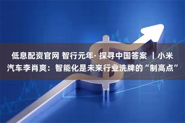 低息配资官网 智行元年· 探寻中国答案 丨小米汽车李肖爽：智能化是未来行业洗牌的“制高点”