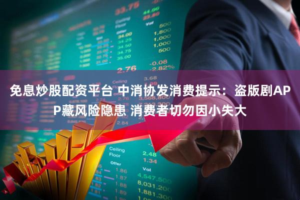 免息炒股配资平台 中消协发消费提示：盗版剧APP藏风险隐患 消费者切勿因小失大