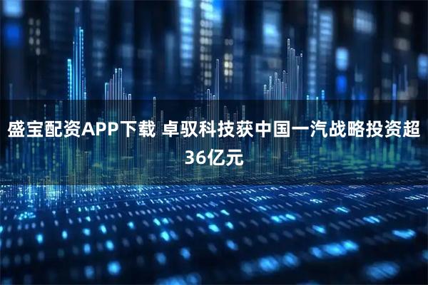 盛宝配资APP下载 卓驭科技获中国一汽战略投资超36亿元