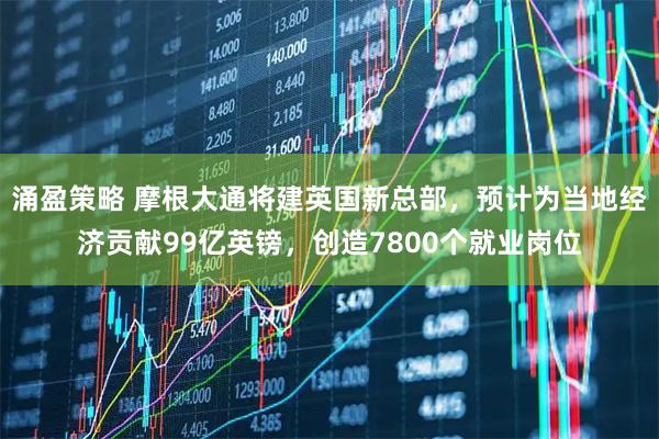 涌盈策略 摩根大通将建英国新总部，预计为当地经济贡献99亿英镑，创造7800个就业岗位