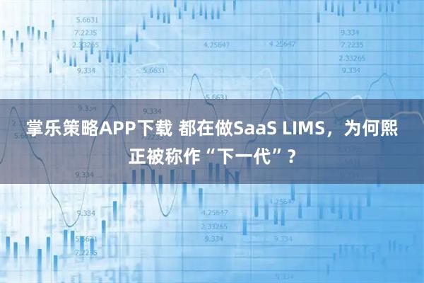 掌乐策略APP下载 都在做SaaS LIMS，为何熙正被称作“下一代”？