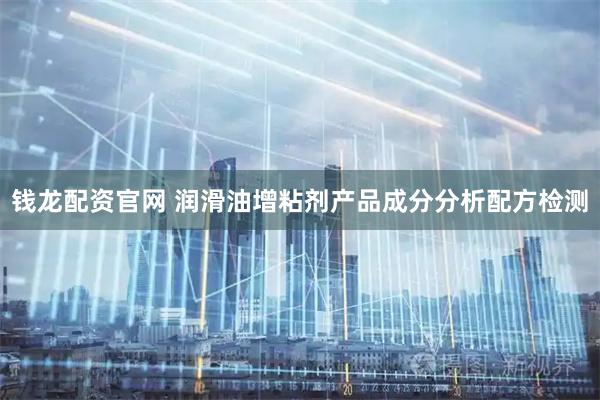 钱龙配资官网 润滑油增粘剂产品成分分析配方检测