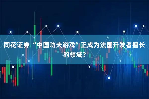 同花证券 “中国功夫游戏”正成为法国开发者擅长的领域?