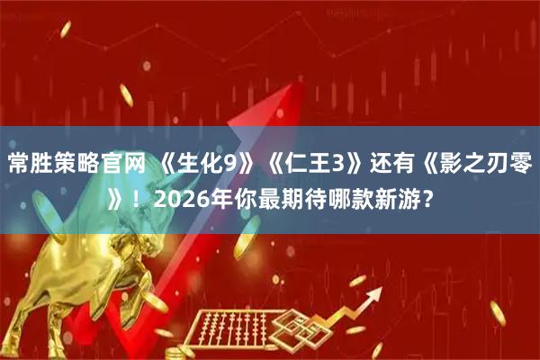 常胜策略官网 《生化9》《仁王3》还有《影之刃零》！2026年你最期待哪款新游？