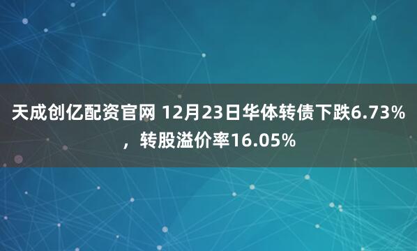 天成创亿配资官网 12月23日华体转债下跌6.73%，转股溢价率16.05%
