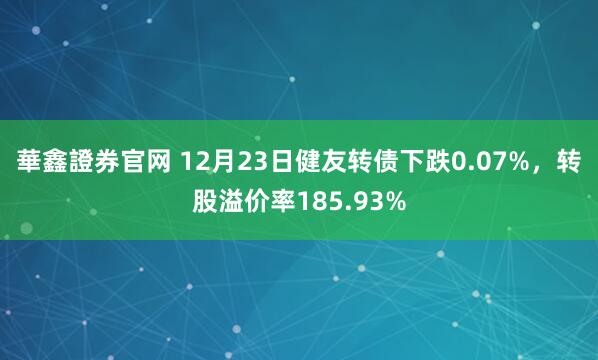 華鑫證券官网 12月23日健友转债下跌0.07%,转股溢价率185.93%