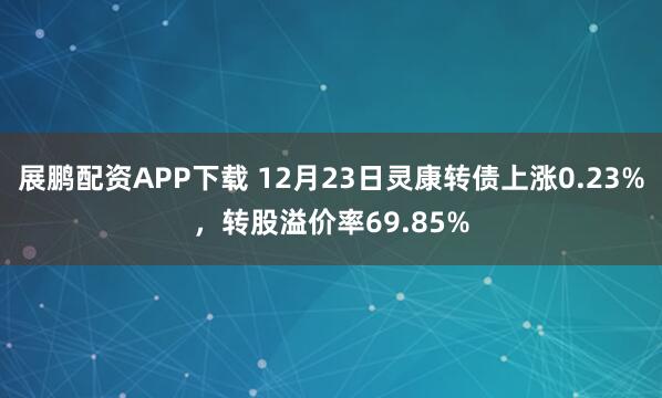 展鹏配资APP下载 12月23日灵康转债上涨0.23%，转股溢价率69.85%