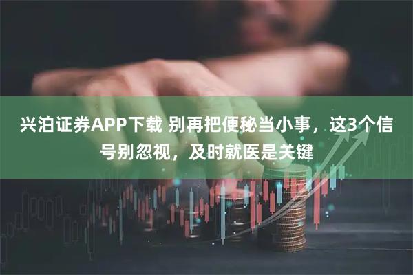 兴泊证券APP下载 别再把便秘当小事，这3个信号别忽视，及时就医是关键