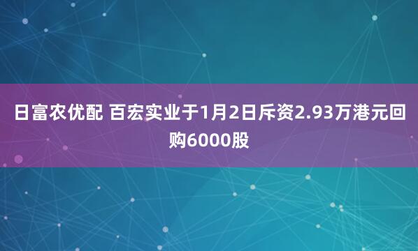 日富农优配 百宏实业于1月2日斥资2.93万港元回购6000股