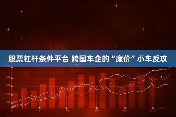 股票杠杆条件平台 跨国车企的“廉价”小车反攻