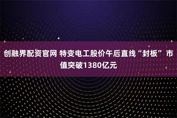 创融界配资官网 特变电工股价午后直线“封板” 市值突破1380亿元