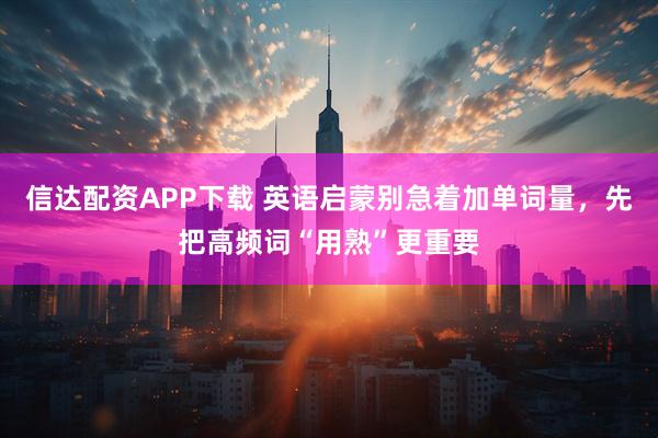 信达配资APP下载 英语启蒙别急着加单词量，先把高频词“用熟”更重要