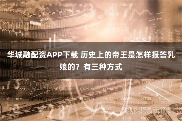 华城融配资APP下载 历史上的帝王是怎样报答乳娘的？有三种方式