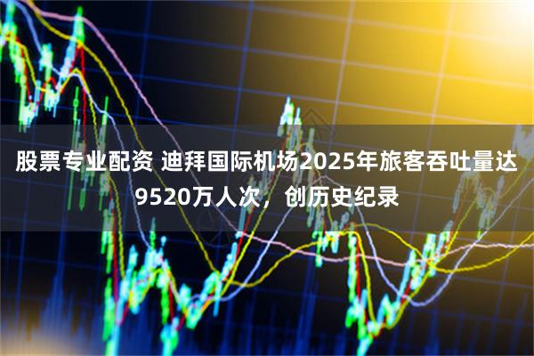 股票专业配资 迪拜国际机场2025年旅客吞吐量达9520万人次，创历史纪录