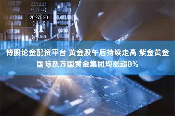 博股论金配资平台 黄金股午后持续走高 紫金黄金国际及万国黄金集团均涨超8%