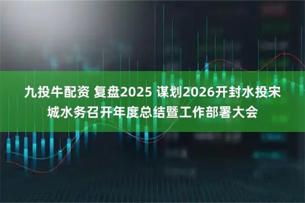 九投牛配资 复盘2025 谋划2026开封水投宋城水务召开年度总结暨工作部署大会