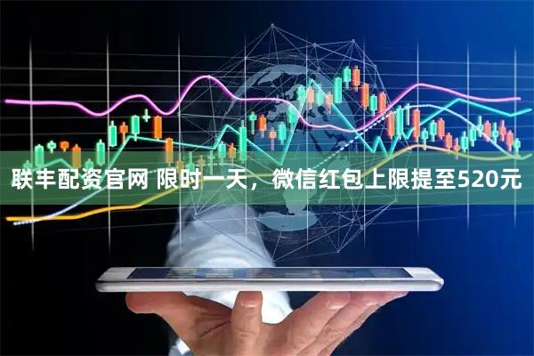 联丰配资官网 限时一天，微信红包上限提至520元